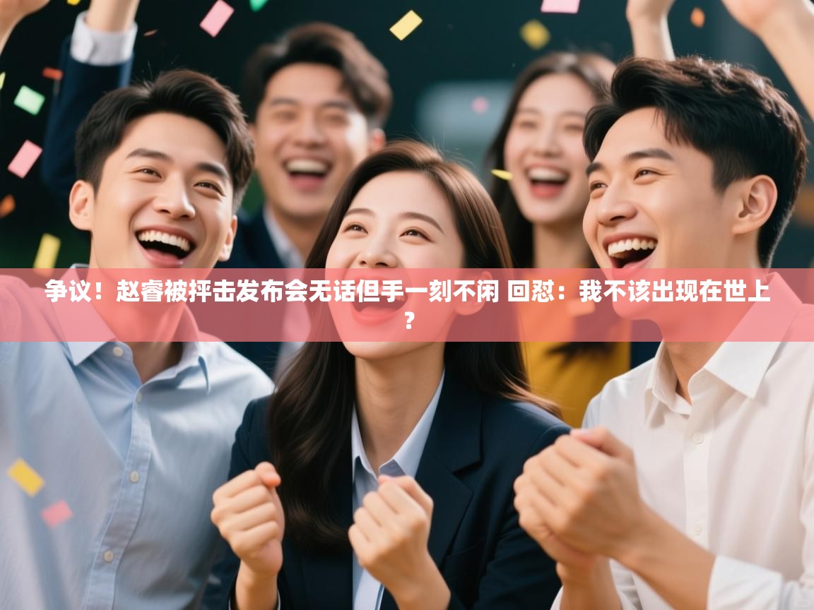 争议!赵睿被抨击发布会无话但手一刻不闲 回怼:我不该出现在世上? 第1张