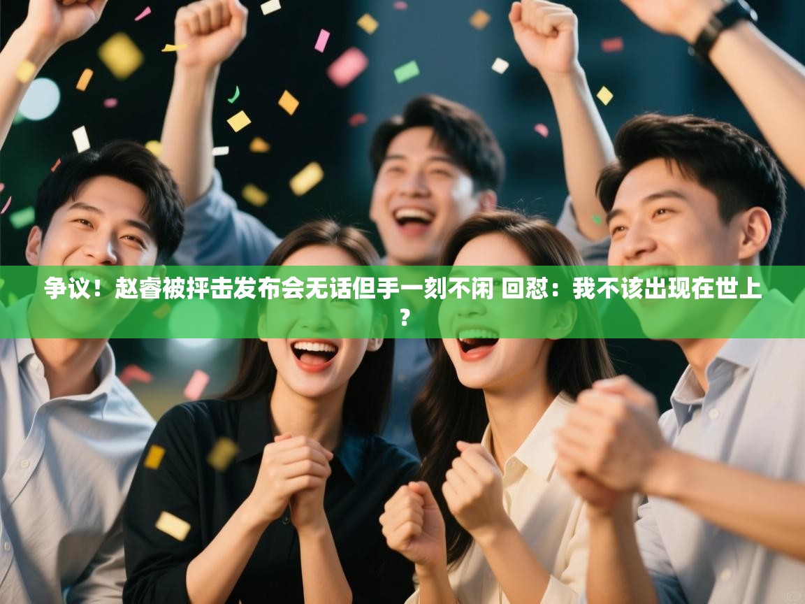 争议!赵睿被抨击发布会无话但手一刻不闲 回怼:我不该出现在世上? 第2张