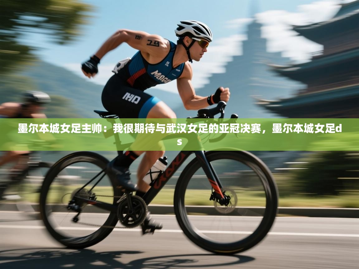 墨尔本城女足主帅：我很期待与武汉女足的亚冠决赛，墨尔本城女足ds