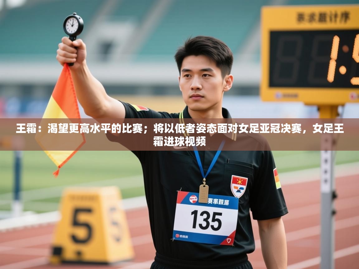 王霜:渴望更高水平的比赛;将以低者姿态面对女足亚冠决赛,女足王霜进球视频 第1张