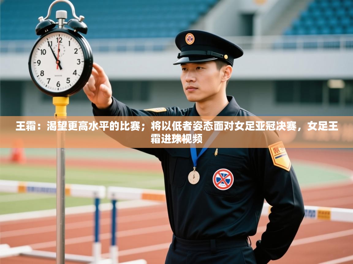 王霜:渴望更高水平的比赛;将以低者姿态面对女足亚冠决赛,女足王霜进球视频 第2张