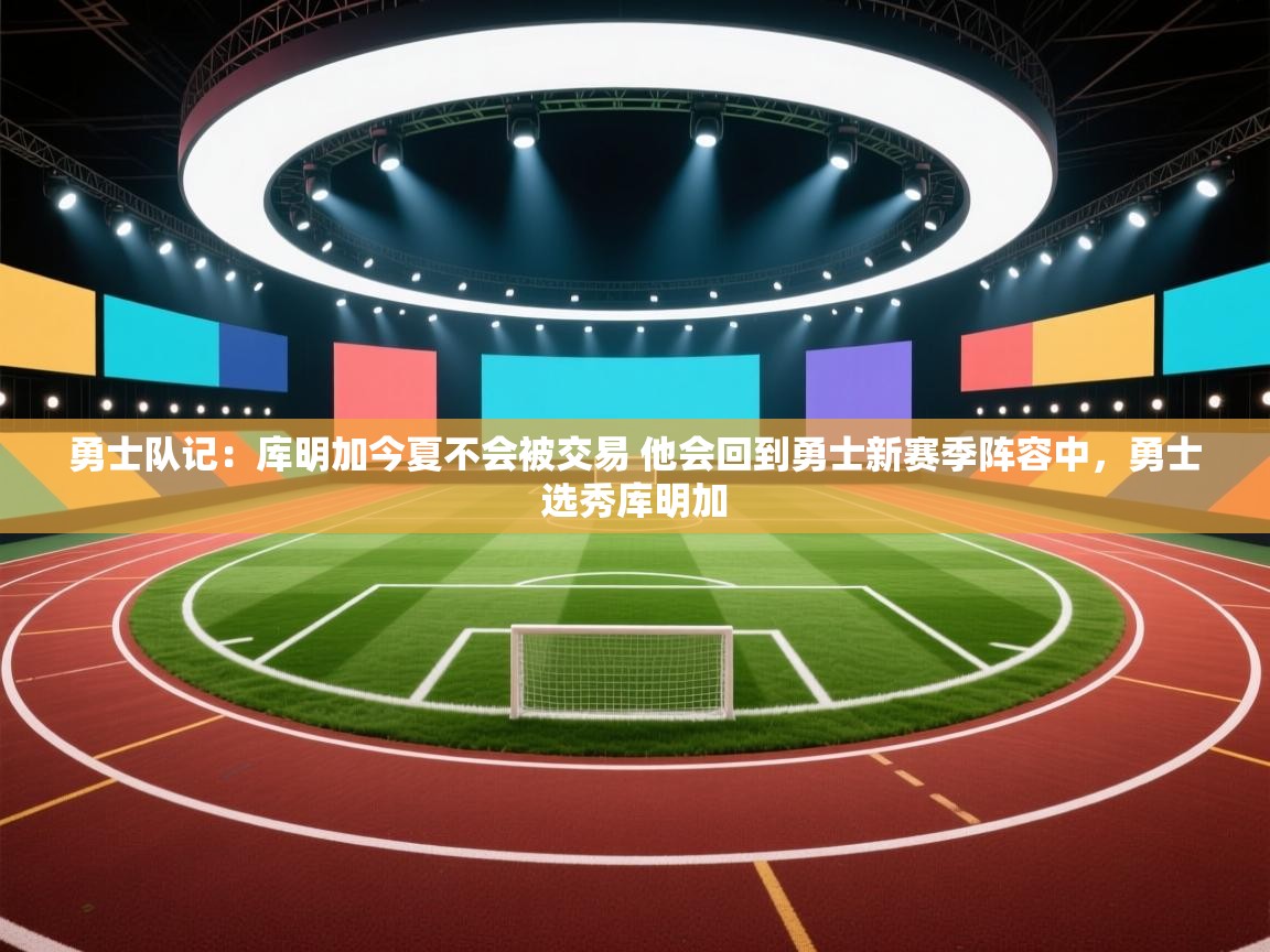 勇士队记:库明加今夏不会被交易 他会回到勇士新赛季阵容中,勇士选秀库明加 第2张
