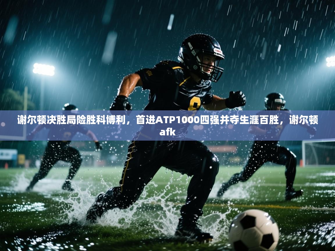 谢尔顿决胜局险胜科博利,首进ATP1000四强并夺生涯百胜,谢尔顿afk 第2张