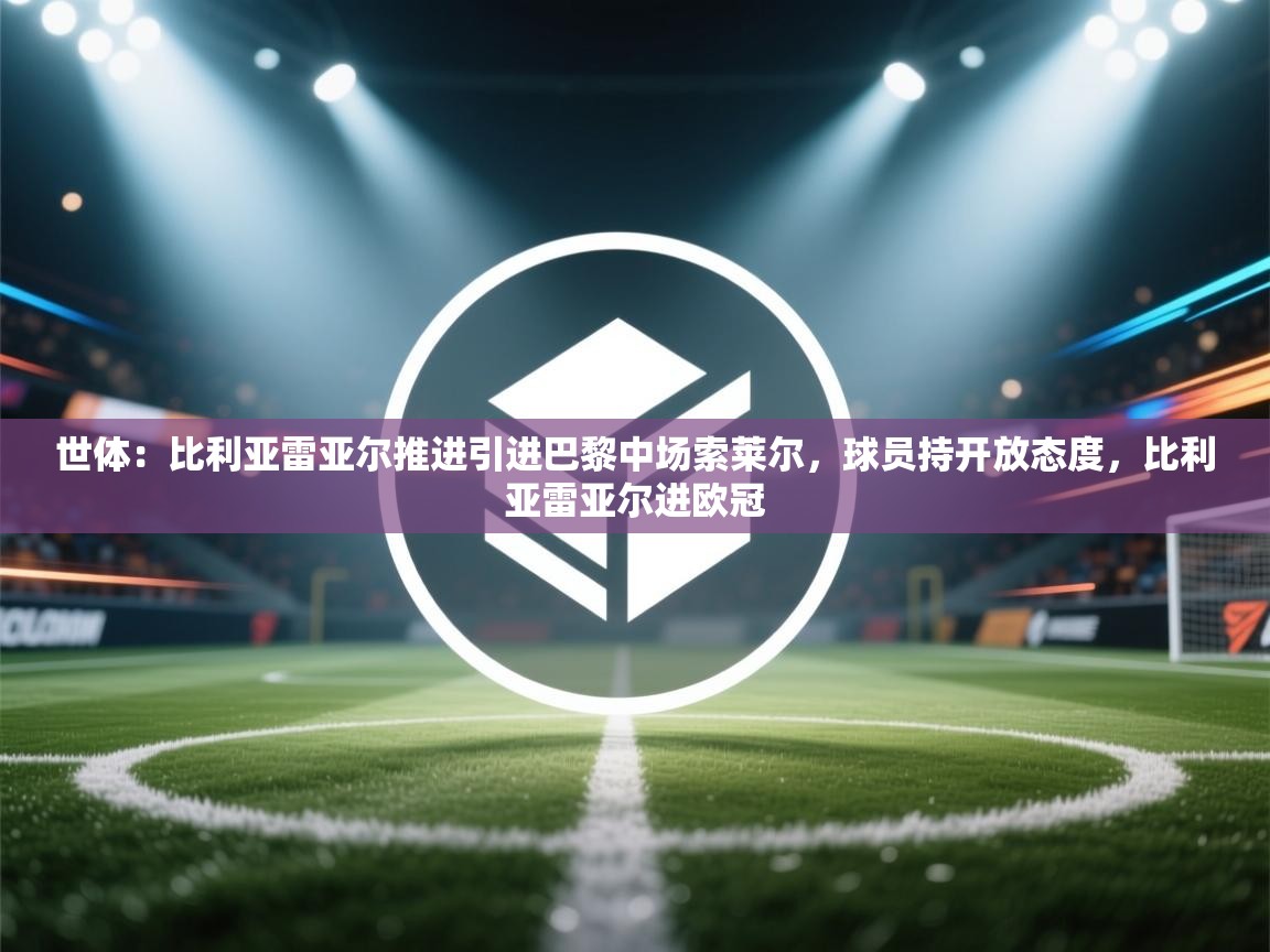 世体：比利亚雷亚尔推进引进巴黎中场索莱尔，球员持开放态度，比利亚雷亚尔进欧冠