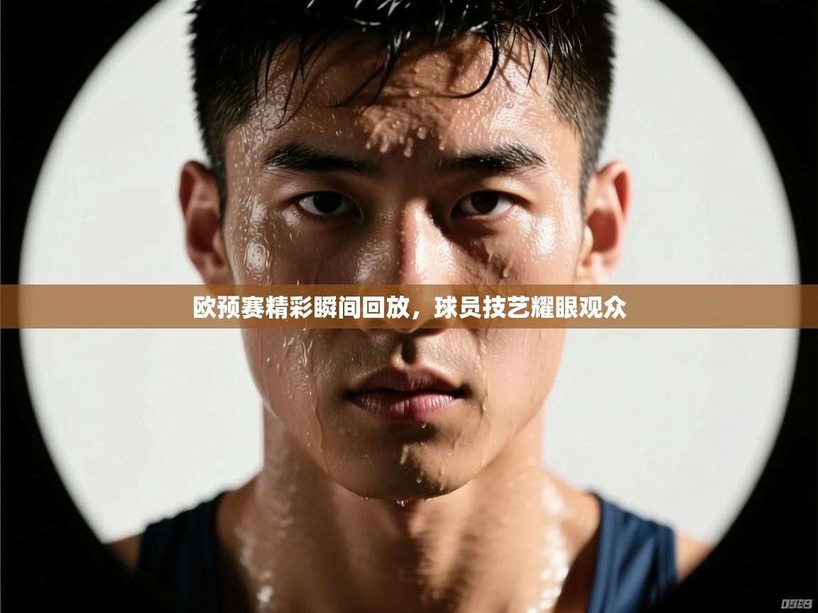 欧预赛精彩瞬间回放，球员技艺耀眼观众