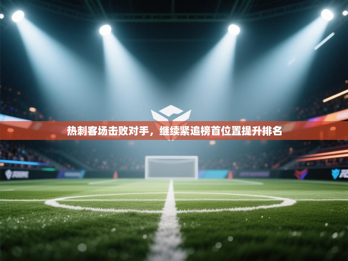 热刺客场击败对手，继续紧追榜首位置提升排名