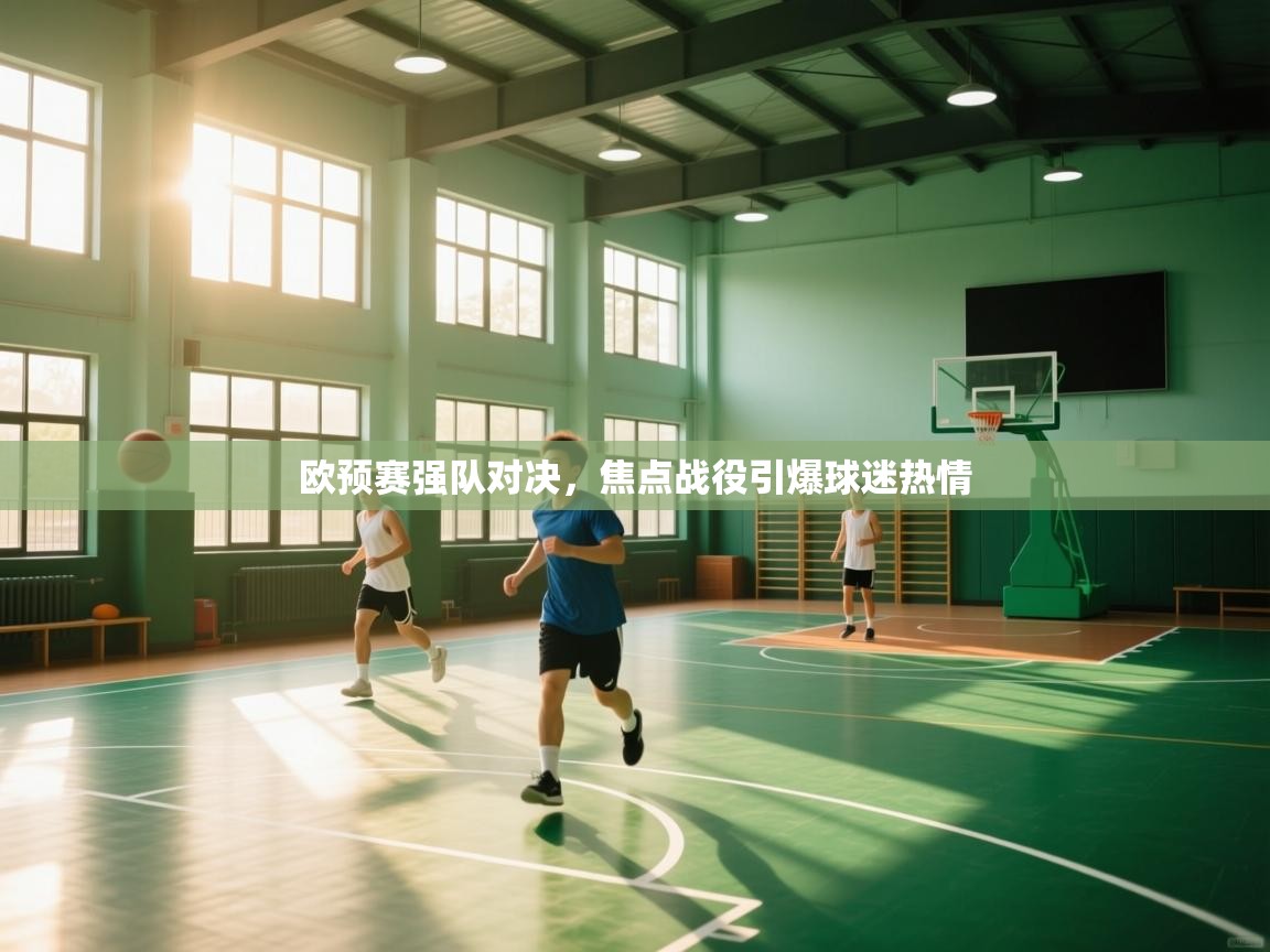 欧预赛强队对决，焦点战役引爆球迷热情