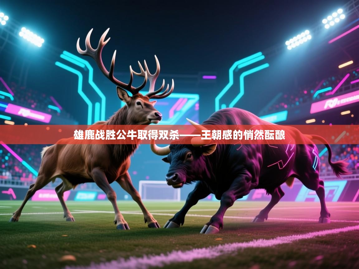 雄鹿战胜公牛取得双杀——王朝感的悄然酝酿